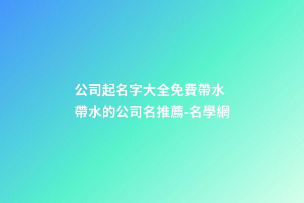 公司起名字大全免費帶水 帶水的公司名推薦-名學網